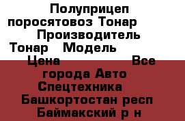 Полуприцеп поросятовоз Тонар 974605 › Производитель ­ Тонар › Модель ­ 974 605 › Цена ­ 2 840 000 - Все города Авто » Спецтехника   . Башкортостан респ.,Баймакский р-н